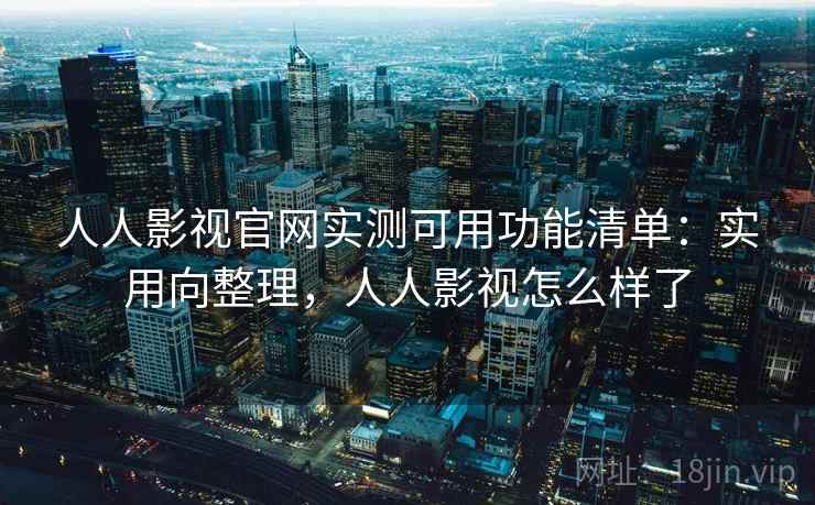 人人影视官网实测可用功能清单：实用向整理，人人影视怎么样了