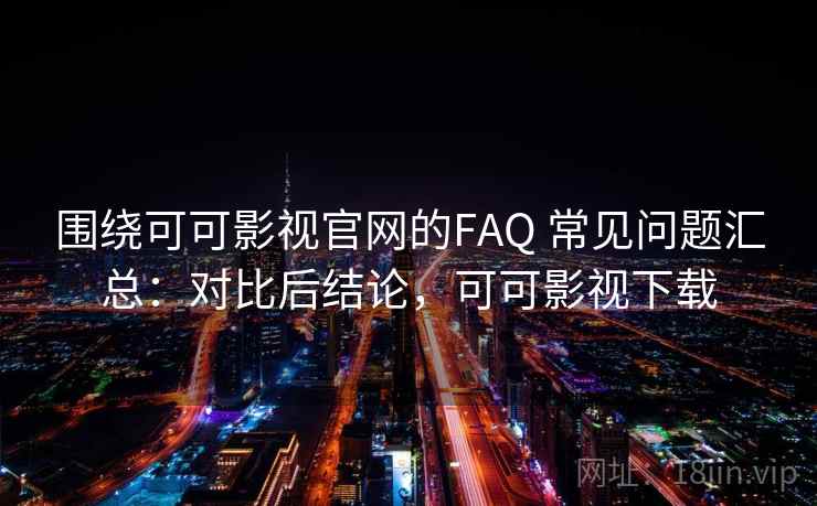 围绕可可影视官网的FAQ 常见问题汇总：对比后结论，可可影视下载