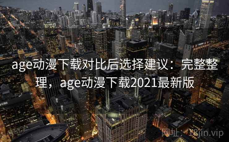 age动漫下载对比后选择建议：完整整理，age动漫下载2021最新版