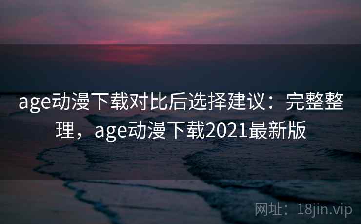 age动漫下载对比后选择建议：完整整理，age动漫下载2021最新版