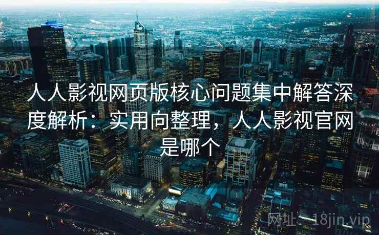 人人影视网页版核心问题集中解答深度解析：实用向整理，人人影视官网是哪个