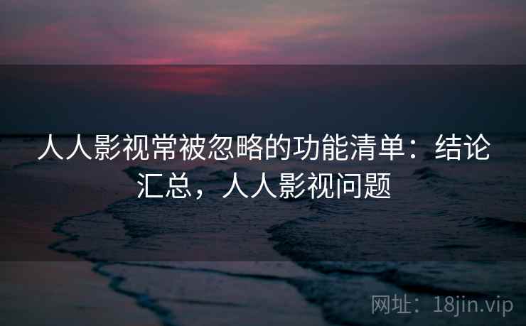 人人影视常被忽略的功能清单：结论汇总，人人影视问题