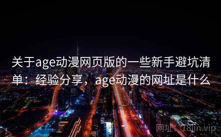 关于age动漫网页版的一些新手避坑清单：经验分享，age动漫的网址是什么