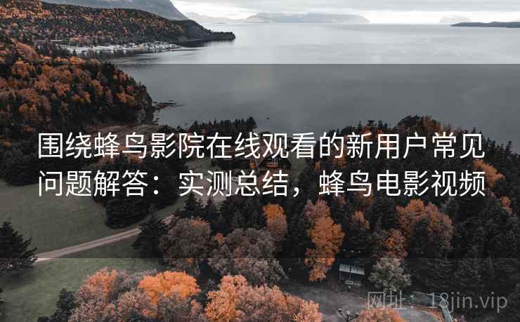 围绕蜂鸟影院在线观看的新用户常见问题解答：实测总结，蜂鸟电影视频