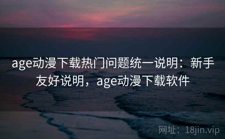 age动漫下载热门问题统一说明：新手友好说明，age动漫下载软件