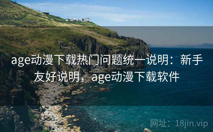 age动漫下载热门问题统一说明：新手友好说明，age动漫下载软件