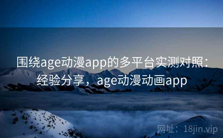 围绕age动漫app的多平台实测对照：经验分享，age动漫动画app