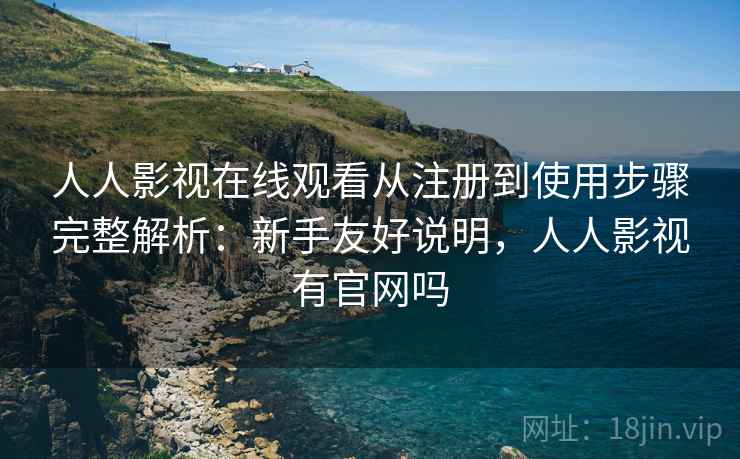 人人影视在线观看从注册到使用步骤完整解析：新手友好说明，人人影视有官网吗