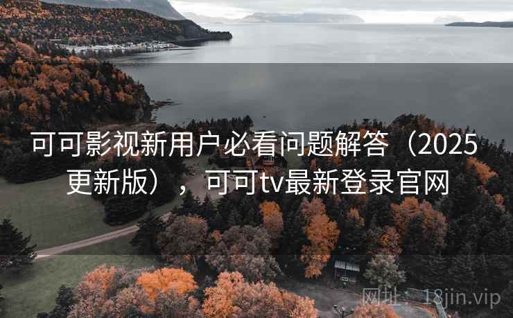 可可影视新用户必看问题解答（2025 更新版），可可tv最新登录官网