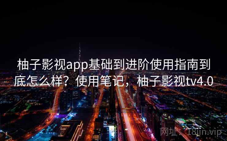 柚子影视app基础到进阶使用指南到底怎么样？使用笔记，柚子影视tv4.0