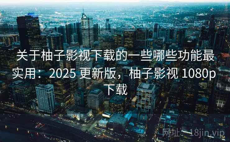 关于柚子影视下载的一些哪些功能最实用：2025 更新版，柚子影视 1080p 下载