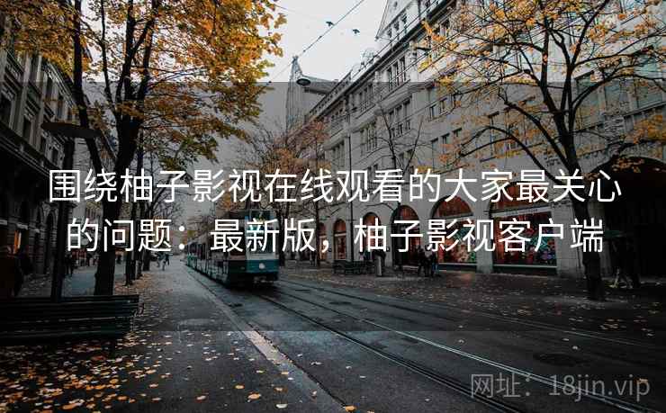 围绕柚子影视在线观看的大家最关心的问题：最新版，柚子影视客户端