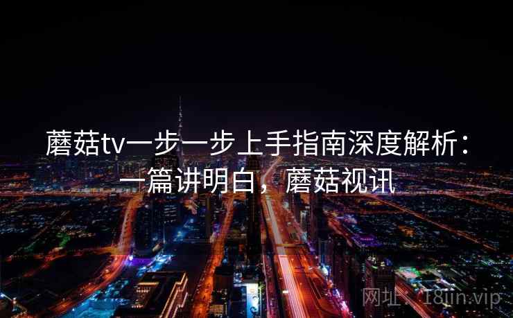 蘑菇tv一步一步上手指南深度解析：一篇讲明白，蘑菇视讯