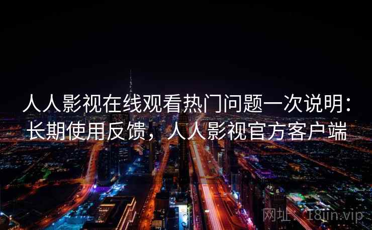 人人影视在线观看热门问题一次说明：长期使用反馈，人人影视官方客户端