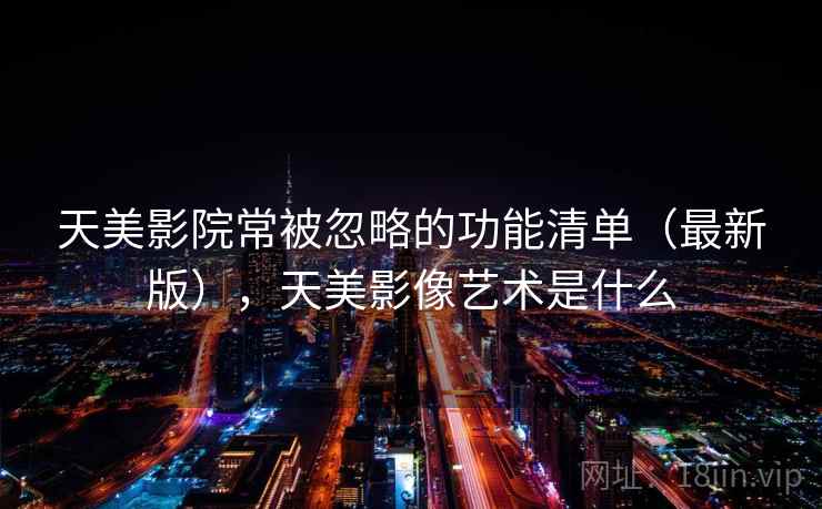 天美影院常被忽略的功能清单（最新版），天美影像艺术是什么