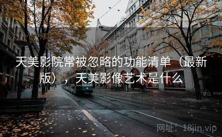 天美影院常被忽略的功能清单（最新版），天美影像艺术是什么