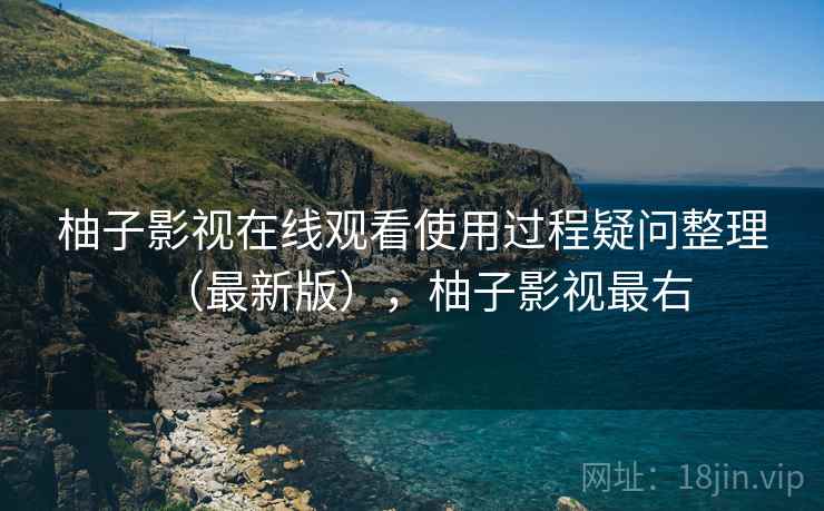 柚子影视在线观看使用过程疑问整理(最新版),柚子影视最右 柚子影视在线观看使用过程疑问整理(最新版),柚子影视最右