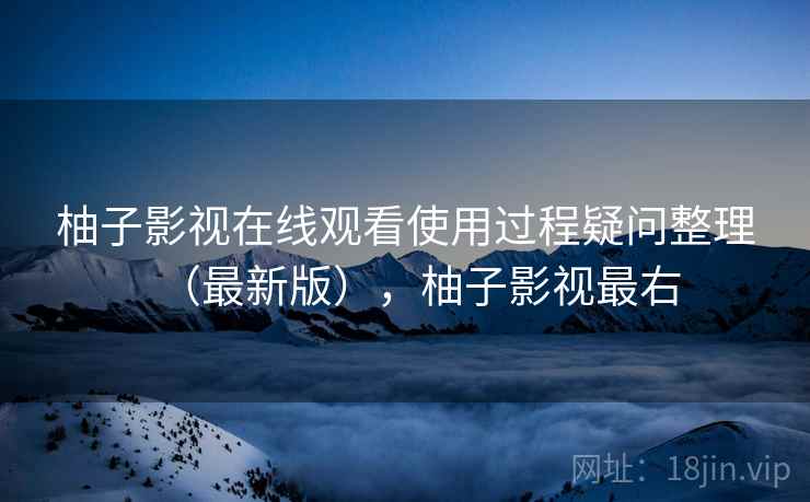 柚子影视在线观看使用过程疑问整理（最新版），柚子影视最右