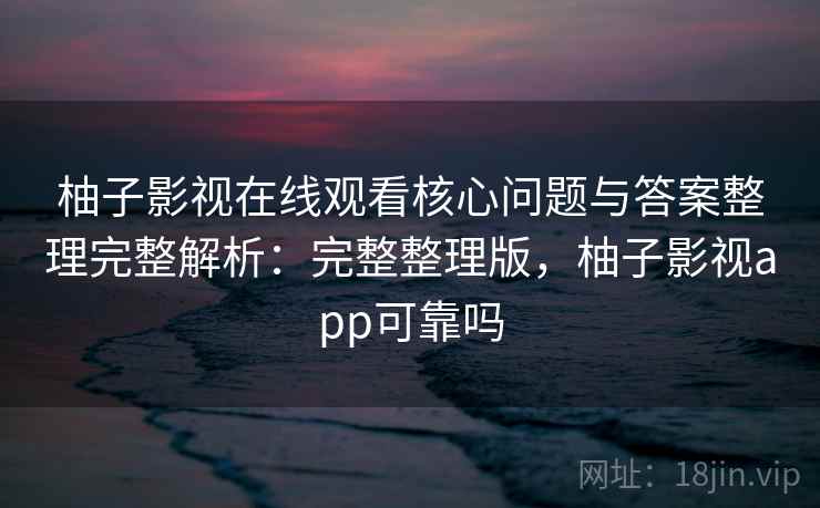 柚子影视在线观看核心问题与答案整理完整解析:完整整理版,柚子影视app可靠吗 柚子影视在线观看核心问题与答案整理完整解析:完整整理版,柚子影视app可靠吗