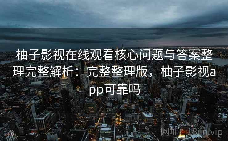 柚子影视在线观看核心问题与答案整理完整解析：完整整理版，柚子影视app可靠吗