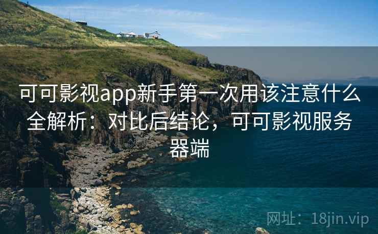 可可影视app新手第一次用该注意什么全解析:对比后结论,可可影视服务器端 可可影视app新手第一次用该注意什么全解析:对比后结论,可可影视服务器端