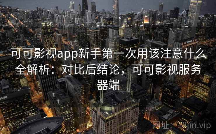 可可影视app新手第一次用该注意什么全解析：对比后结论，可可影视服务器端