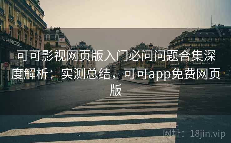 可可影视网页版入门必问问题合集深度解析:实测总结,可可app免费网页版 可可影视网页版入门必问问题合集深度解析:实测总结,可可app免费网页版