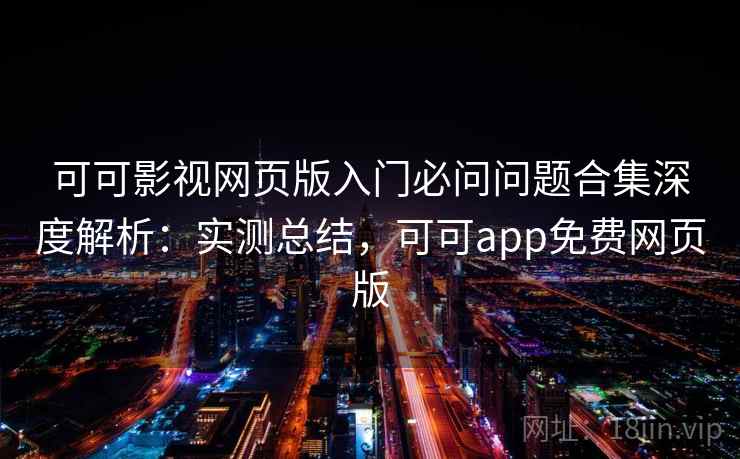 可可影视网页版入门必问问题合集深度解析：实测总结，可可app免费网页版
