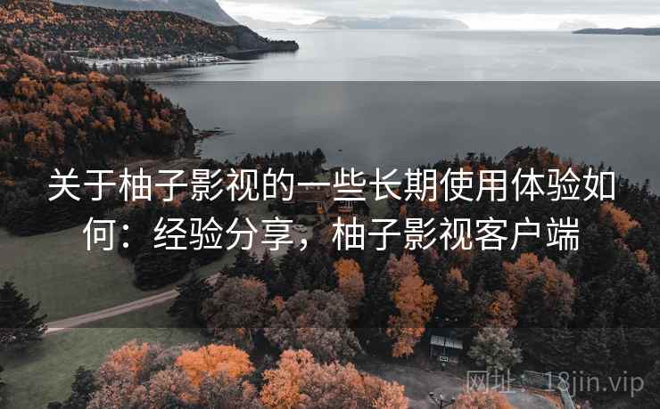 关于柚子影视的一些长期使用体验如何:经验分享,柚子影视客户端 关于柚子影视的一些长期使用体验如何:经验分享,柚子影视客户端