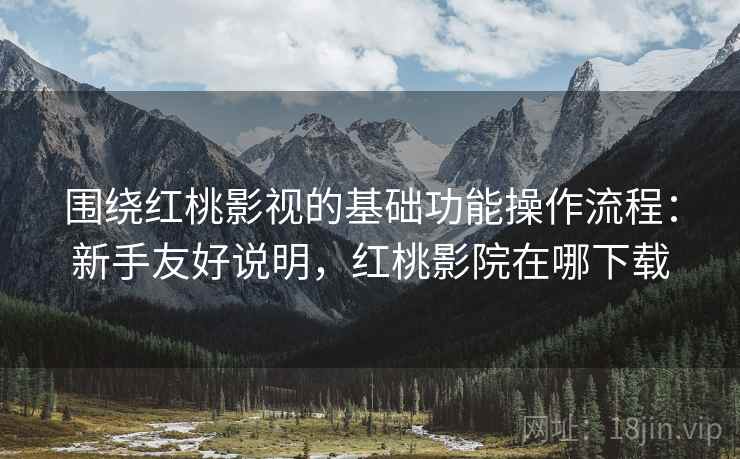 围绕红桃影视的基础功能操作流程：新手友好说明，红桃影院在哪下载