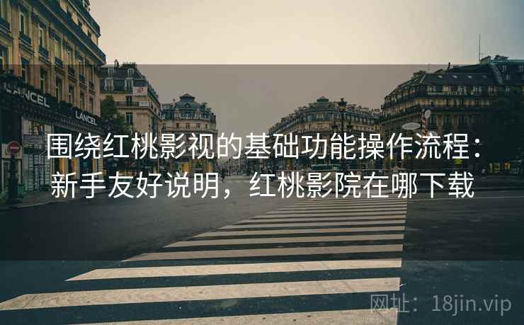 围绕红桃影视的基础功能操作流程:新手友好说明,红桃影院在哪下载 围绕红桃影视的基础功能操作流程:新手友好说明,红桃影院在哪下载