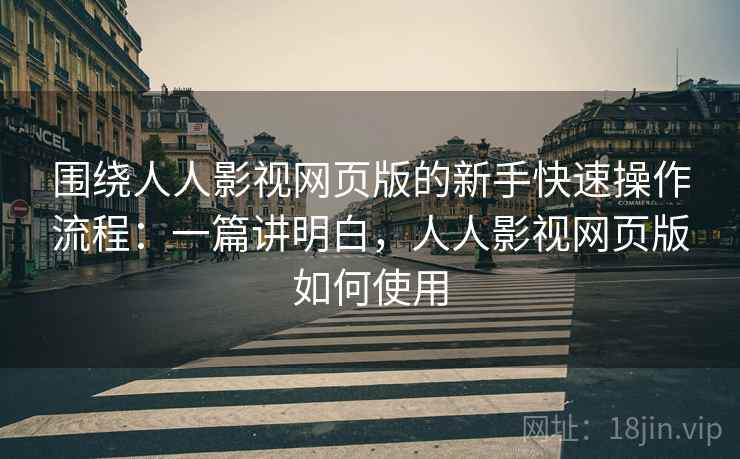 围绕人人影视网页版的新手快速操作流程：一篇讲明白，人人影视网页版如何使用