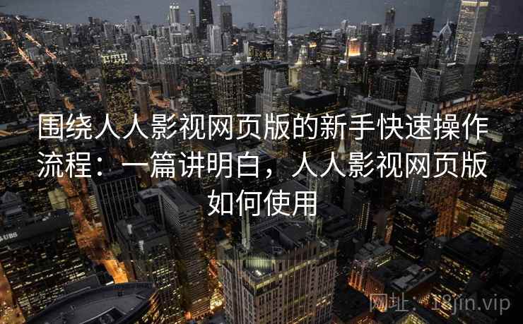 围绕人人影视网页版的新手快速操作流程:一篇讲明白,人人影视网页版如何使用 围绕人人影视网页版的新手快速操作流程:一篇讲明白,人人影视网页版如何使用