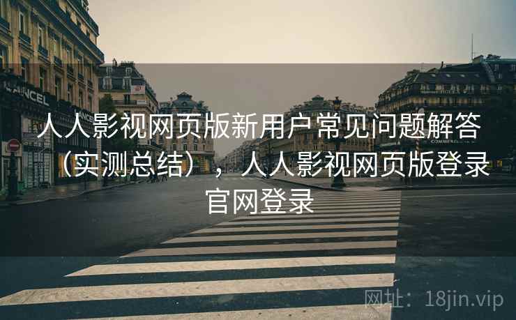 人人影视网页版新用户常见问题解答（实测总结），人人影视网页版登录官网登录