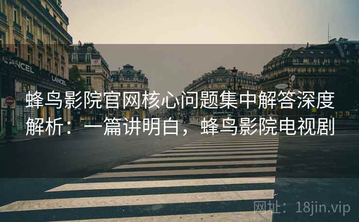 蜂鸟影院官网核心问题集中解答深度解析：一篇讲明白，蜂鸟影院电视剧
