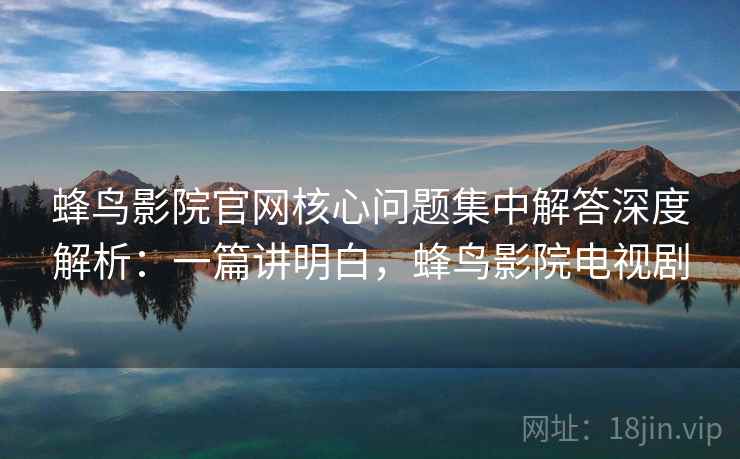 蜂鸟影院官网核心问题集中解答深度解析:一篇讲明白,蜂鸟影院电视剧 蜂鸟影院官网核心问题集中解答深度解析:一篇讲明白,蜂鸟影院电视剧