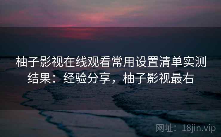 柚子影视在线观看常用设置清单实测结果：经验分享，柚子影视最右