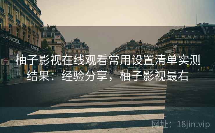 柚子影视在线观看常用设置清单实测结果:经验分享,柚子影视最右 柚子影视在线观看常用设置清单实测结果:经验分享,柚子影视最右