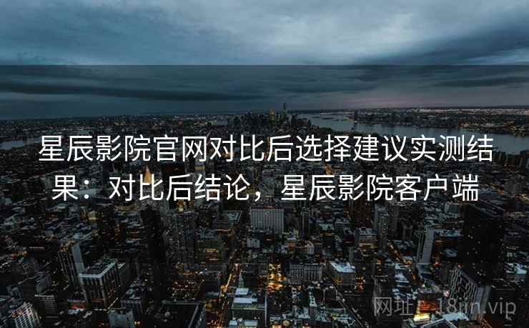星辰影院官网对比后选择建议实测结果:对比后结论,星辰影院客户端 星辰影院官网对比后选择建议实测结果:对比后结论,星辰影院客户端