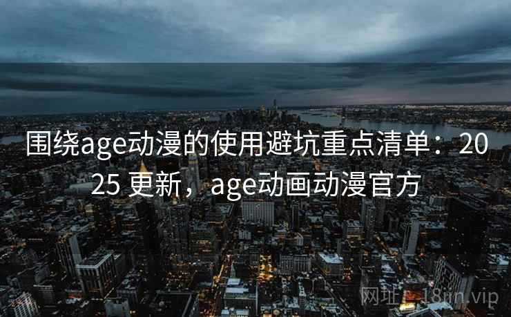 围绕age动漫的使用避坑重点清单：2025 更新，age动画动漫官方