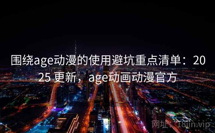 围绕age动漫的使用避坑重点清单:2025 更新,age动画动漫官方 围绕age动漫的使用避坑重点清单:2025 更新,age动画动漫官方
