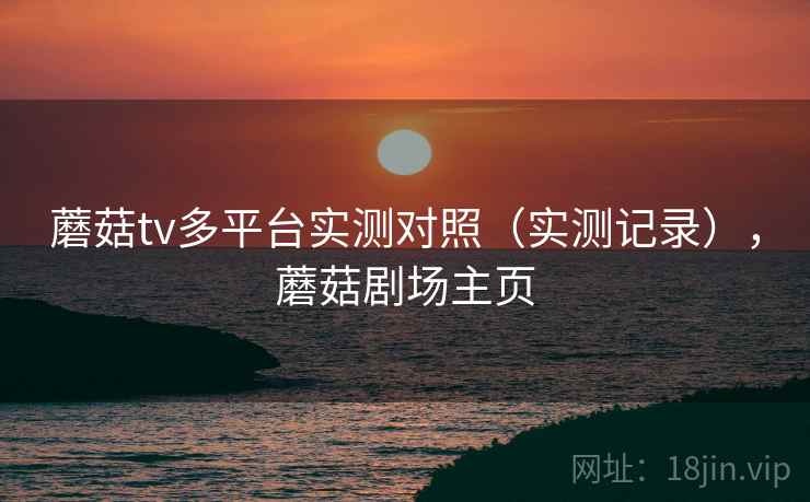 蘑菇tv多平台实测对照（实测记录），蘑菇剧场主页