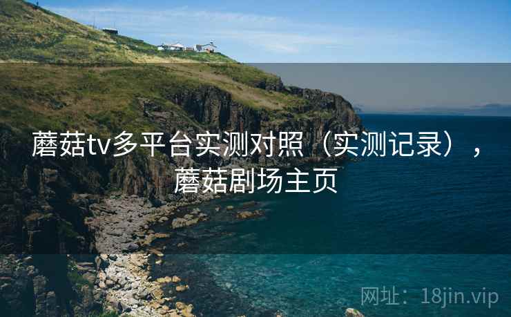 蘑菇tv多平台实测对照(实测记录),蘑菇剧场主页 蘑菇tv多平台实测对照(实测记录),蘑菇剧场主页