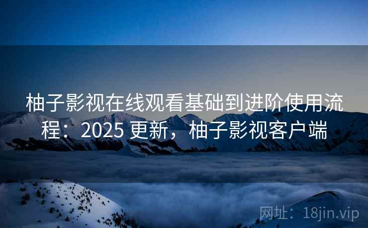 柚子影视在线观看基础到进阶使用流程:2025 更新,柚子影视客户端 柚子影视在线观看基础到进阶使用流程:2025 更新,柚子影视客户端