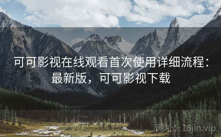 可可影视在线观看首次使用详细流程：最新版，可可影视下载