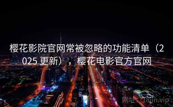 樱花影院官网常被忽略的功能清单（2025 更新），樱花电影官方官网