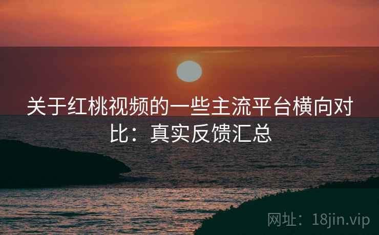 关于红桃视频的一些主流平台横向对比:真实反馈汇总 关于红桃视频的一些主流平台横向对比:真实反馈汇总