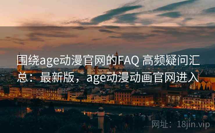围绕age动漫官网的FAQ 高频疑问汇总：最新版，age动漫动画官网进入