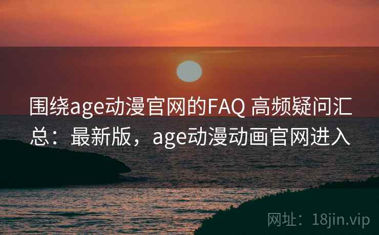 围绕age动漫官网的FAQ 高频疑问汇总:最新版,age动漫动画官网进入 围绕age动漫官网的FAQ 高频疑问汇总:最新版,age动漫动画官网进入
