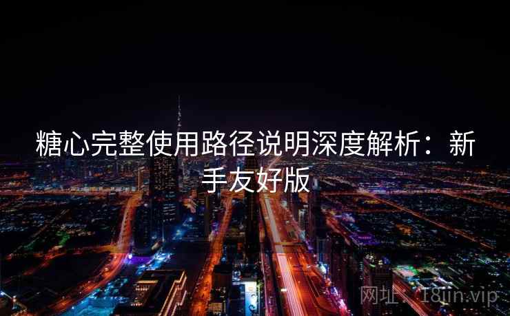 糖心完整使用路径说明深度解析：新手友好版